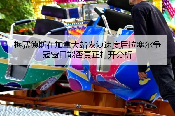 梅赛德斯在加拿大站恢复速度后拉塞尔争冠窗口能否真正打开分析