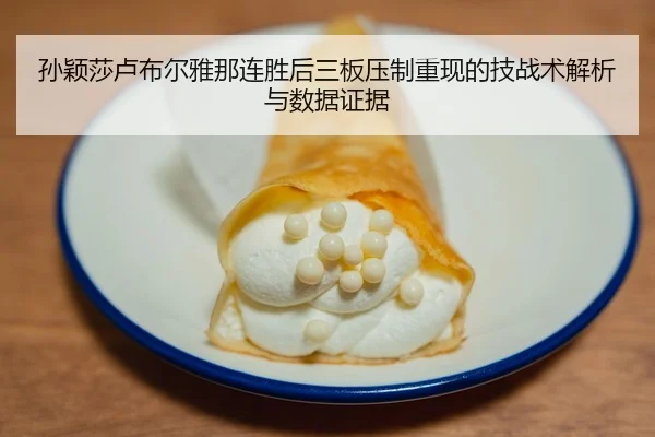 孙颖莎卢布尔雅那连胜后三板压制重现的技战术解析与数据证据