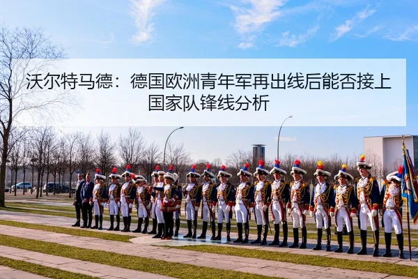 沃尔特马德：德国欧洲青年军再出线后能否接上国家队锋线分析
