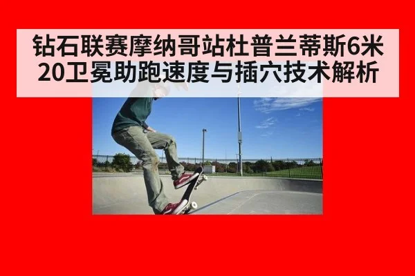 钻石联赛摩纳哥站杜普兰蒂斯6米20卫冕助跑速度与插穴技术解析