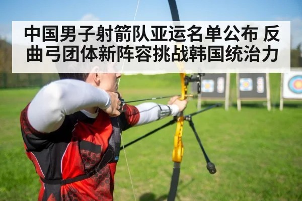 中国男子射箭队亚运名单公布 反曲弓团体新阵容挑战韩国统治力